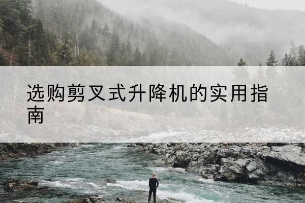 莱阳剪叉式升降机怎么选-选购剪叉式升降机的实用指南