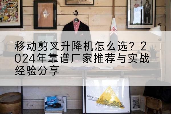 莱阳升降平台厂家推荐-移动剪叉升降机怎么选?2024年靠谱厂家推荐与实战经验分享