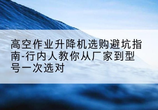 莱阳升降平台厂家-高空作业升降机选购避坑指南-行内人教你从厂家到型号一次选对
