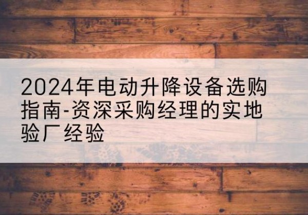 莱阳电动剪叉升降平台厂家-2024年电动升降设备选购指南-资深采购经理的实地验厂经验
