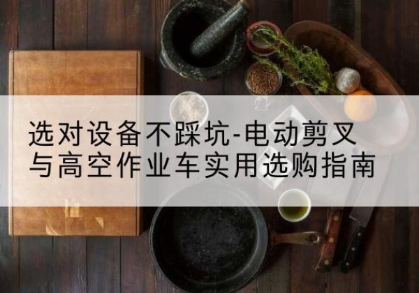 莱阳电动剪叉升降平台怎么选-选对设备不踩坑-电动剪叉与高空作业车实用选购指南