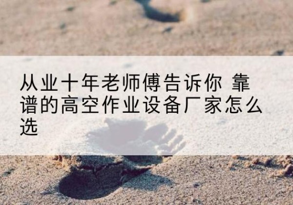 莱阳高空作业升降机厂家推荐-从业十年老师傅告诉你 靠谱的高空作业设备厂家怎么选