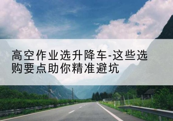莱阳升降车厂家-高空作业选升降车-这些选购要点助你*避坑