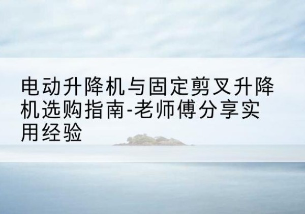 莱阳电动升降机怎么选-电动升降机与固定剪叉升降机选购指南-老师傅分享实用经验