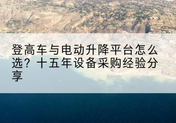 莱阳登高车厂家厂家-登高车与电动升降平台怎么选？十五年设备采购经验分享