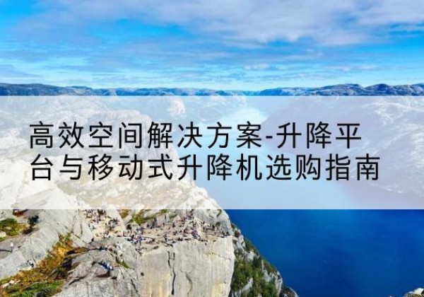 莱阳升降平台厂家-*空间解决方案-升降平台与移动式升降机选购指南