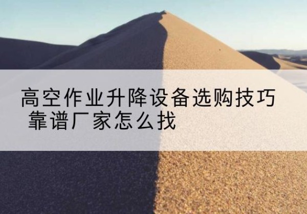 莱阳电动升降平台厂家推荐-高空作业升降设备选购技巧 靠谱厂家怎么找