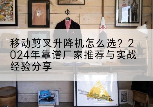 莱阳升降平台厂家推荐-移动剪叉升降机怎么选？2024年靠谱厂家推荐与实战经验分享