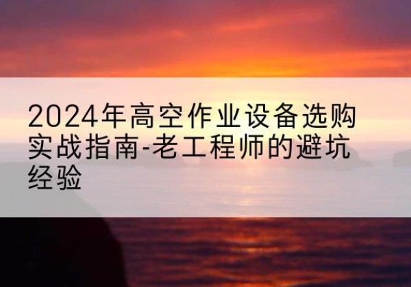 莱阳高空作业升降机厂家推荐-2024年高空作业设备选购实战指南-老工程师的避坑经验