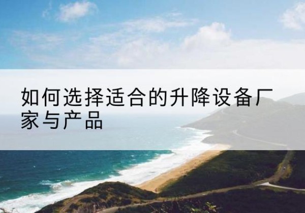 莱阳电动升降平台厂家-如何选择适合的升降设备厂家与产品